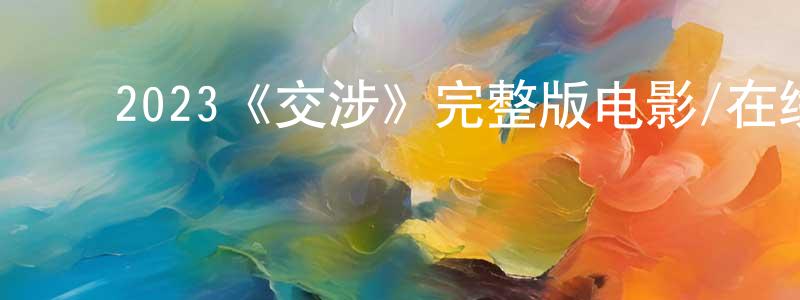曾丽妹的动漫综艺大全,2023《交涉》完整版电影/在线观看/百度云-美剧天堂